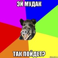 эй мудак так пойдет?