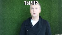 ты чё? 
