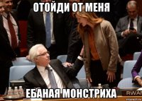 отойди от меня ебаная монстриха