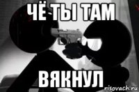 чё ты там вякнул