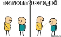 тебя уволят через 10 дней! 