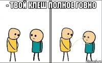 - твой клеш полное говно 