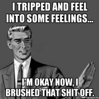 i tripped and feel into some feelings... i'm okay now, i brushed that shit off.