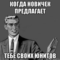 когда новичек предлагает тебе своих юнитов