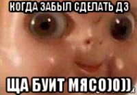 когда забыл сделать дз ща буит мясо)0))