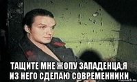  тащите мне жопу западенца,я из него сделаю современники