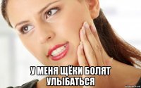  у меня щёки болят улыбаться