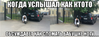 когда услышал как ктото обсуждавет как сломать бабушке ногу