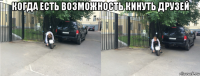 когда есть возможность кинуть друзей 