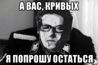 а вас, кривых я попрошу остаться