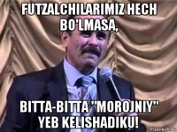 futzalchilarimiz hech bo'lmasa, bitta-bitta "morojniy" yeb kelishadiku!
