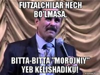 futzalchilar hech bo'lmasa, bitta-bitta "morojniy" yeb kelishadiku!