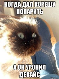 когда дал корешу попарить а он уронил девайс