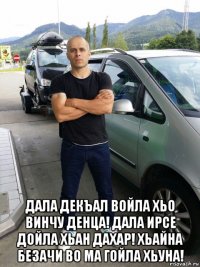  дала декъал войла хьо винчу денца! дала ирсе дойла хьан дахар! хьайна безачи во ма гойла хьуна!