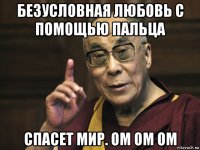безусловная любовь с помощью пальца спасет мир. ом ом ом