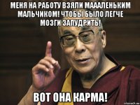 меня на работу взяли маааленьким мальчиком! чтобы было легче мозги запудрить! вот она карма!