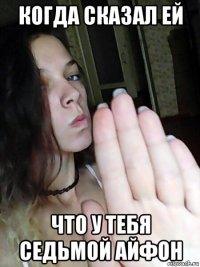 когда сказал ей что у тебя седьмой айфон