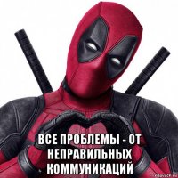  все проблемы - от неправильных коммуникаций