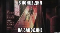 в конце дня на заводике