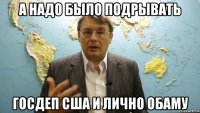 а надо было подрывать госдеп сша и лично обаму