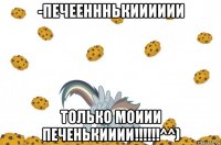 -печеенннькииииии только моиии печенькииии!!!!!!^^)