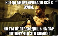 когда ампутировали всё к хуям, но ты не переходишь на пар, потому что это химия!