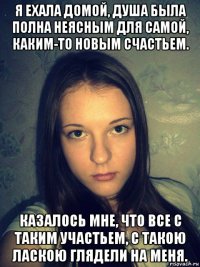 я ехала домой, душа была полна неясным для самой, каким-то новым счастьем. казалось мне, что все с таким участьем, с такою ласкою глядели на меня.