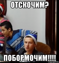 отскочим? побормочим!!!!
