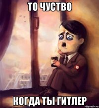 то чуство когда ты гитлер