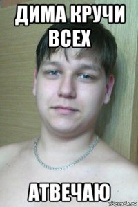 дима кручи всех атвечаю
