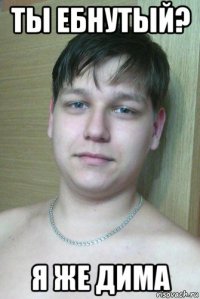 ты ебнутый? я же дима