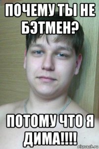 почему ты не бэтмен? потому что я дима!!!!
