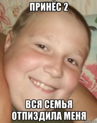 принёс 2 вся семья отпиздила меня