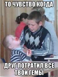 то чувство когда друг потратил все твои гемы
