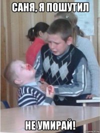 саня, я пошутил не умирай!