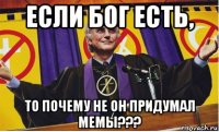 если бог есть, то почему не он придумал мемы???