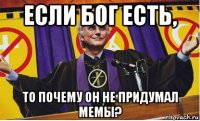 если бог есть, то почему он не придумал мемы?