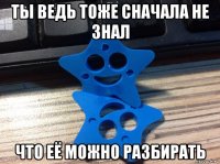 ты ведь тоже сначала не знал что её можно разбирать