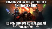 работа, учеба, нет девушки и личной жизни? е6ись оно всё конём, давай катанём