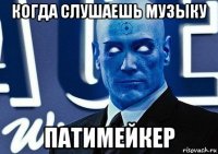 когда слушаешь музыку патимейкер