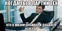 когда ты в партии тех кто в жизни добивал и добился успехов