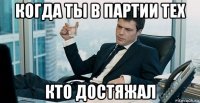 когда ты в партии тех кто достяжал