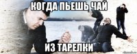 когда пьешь чай из тарелки