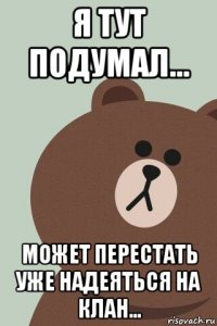 я тут подумал... может перестать уже надеяться на клан...