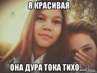 я красивая она дура тока тихо.....