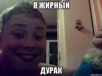 я жирный дурак