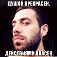душой прекрасен, действиями опасен