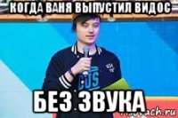 когда ваня выпустил видос без звука