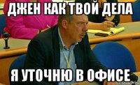 джен как твой дела я уточню в офисе