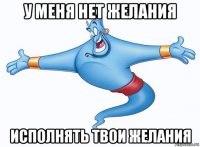 у меня нет желания исполнять твои желания